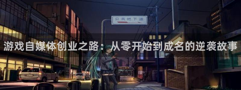 长征娱乐科技：游戏自媒体创业之路：从零开始到成名的逆袭故事