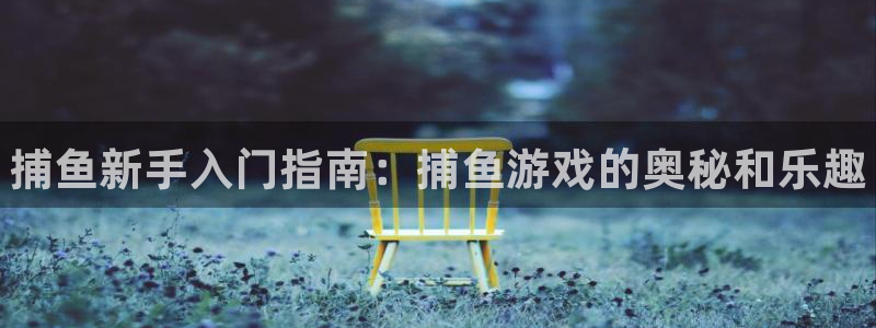 长征娱乐app下载|下载地址：捕鱼新手入门指南：捕鱼游戏的奥