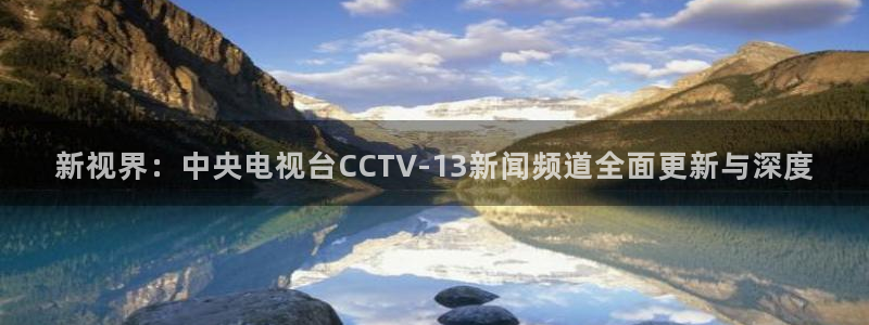 球友直播：新视界：中央电视台CCTV-13新闻频道全面更新与深度