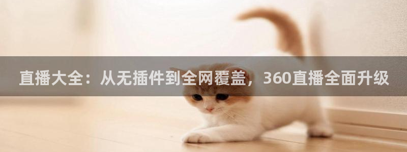 qy球友会体育官网：直播大全：从无插件到全网覆盖，360直播全面升级